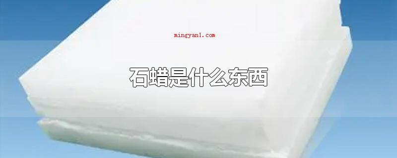 石蜡是什么东西(石蜡有哪些东西石蜡可溶于车用汽油、医用乙醚、二硫化碳等极性溶)