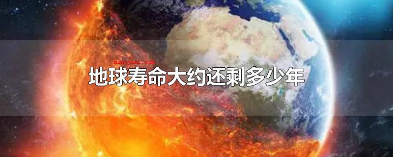 地球寿命大约还剩多少年(地球寿命大概还剩50亿光年上下)