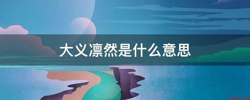 大义凛然是什么意思(刚正不阿,源于宋·曹辅《唐颜文忠公新庙记》)