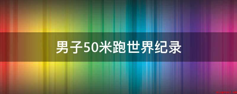 男子50米跑世界纪录（男子50米吉尼斯世界纪录）