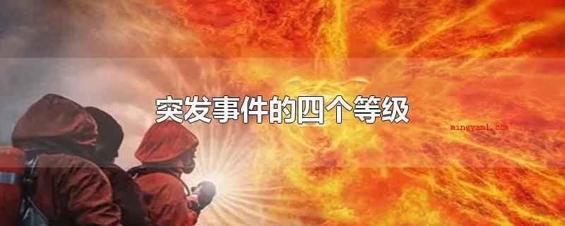 突发事件的四个等级(突发事件的四个级别是什么?)