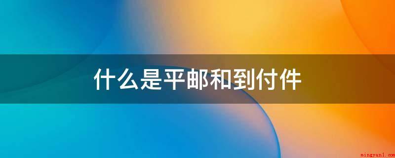 什么是平邮和到付件(快递别名速运,是兼具邮递作用的门对货运物流主题活动)