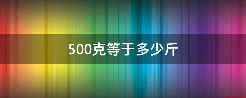 500克等于多少斤(500克=1斤。斤是国内的一种单位制,1公斤=1Kg(千克用)