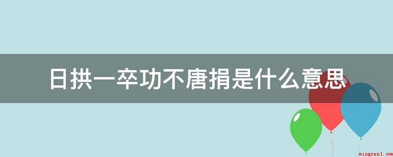 日拱一卒功不唐捐是什么意思(“日拱一卒,功不唐捐”中,功指时间;句喻指)