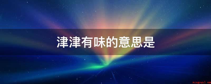 津津有味的意思是(津津有味是一个中文成语)