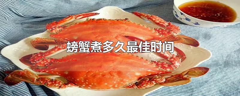 螃蟹煮多久最佳时间(螃蟹煮多长时间最佳时间)
