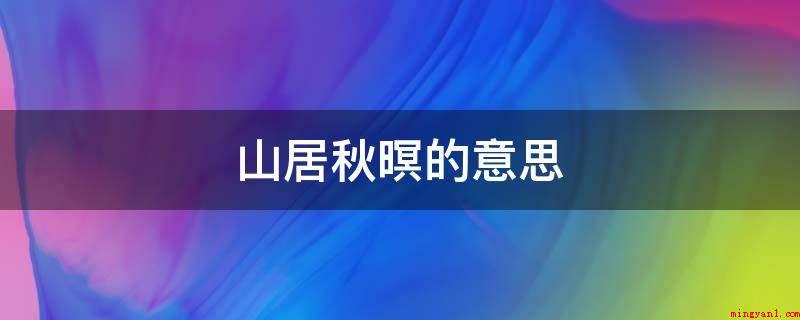 山居秋暝的意思(山居秋暝的意思是什么?)