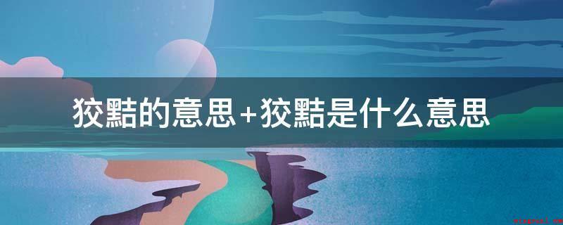 狡黠的意思 狡黠是什么意思(刁顽猾圆润圆通快递滑狡诈油滑头)
