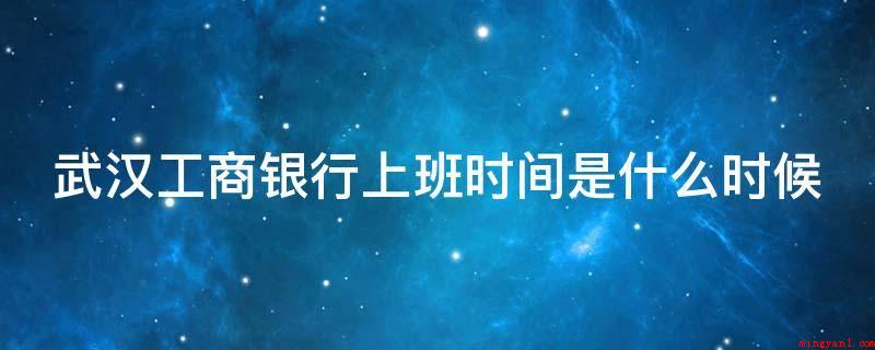 武汉工商银行上班时间是什么时候(国家法定节假日不工作,会有个人值勤)