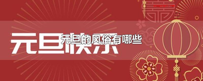 元旦的风俗有哪些(元旦节的风俗习惯关键有:吃粽子、吃汤圆、祭神佛、祭祀先、放爆)