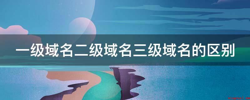一级域名二级域名三级域名的区别(一级域名由字符串数组 域名后缀构成)