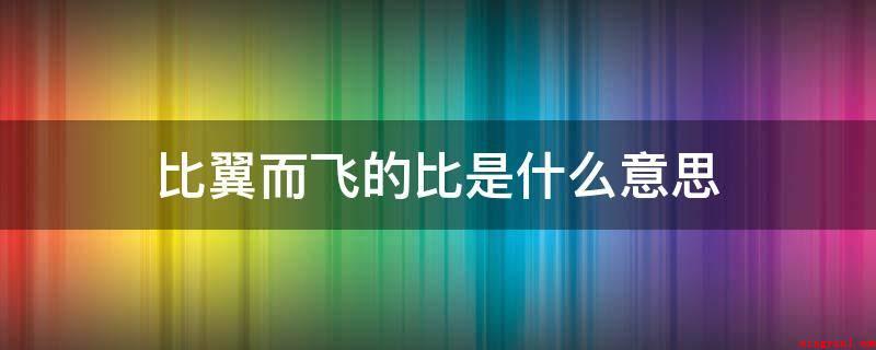 比翼而飞的比是什么意思(比翼而飞的比为一起的意思)