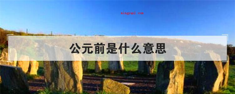 公元前是什么意思(公元有哪些含意?这一公年是怎么计算的?)