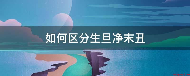 如何区分生旦净末丑(生旦净末丑的区别_新闻中心)