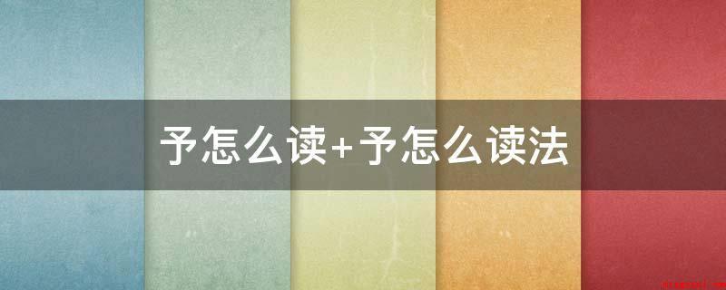 予怎么读 予怎么读法(中国汉字,读音为y、y和zh,本意是使他人获得,本义赞誉之意)