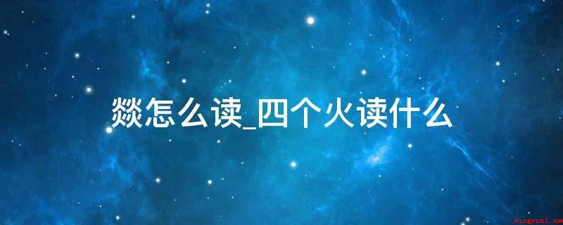 燚怎么读_四个火读什么(燚怎么读,四个火读什么)