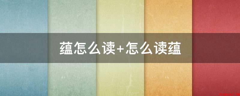 蕴怎么读 怎么读蕴(蕴籍风流韵事:比喻风范洒脱,委婉生姿)