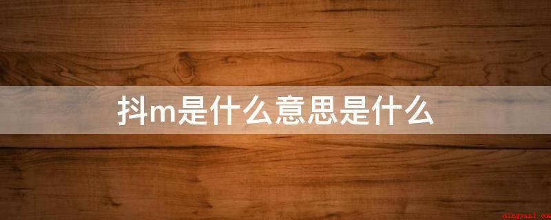 抖m是什么意思是什么(抖M是一句网络语言,归属于ACGN次文化流行词,意思就是指有)