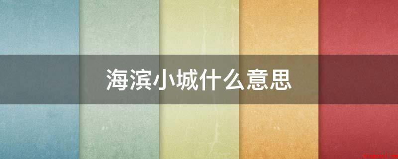 海滨小城什么意思(海宾小城指的是海滨城市的意思)