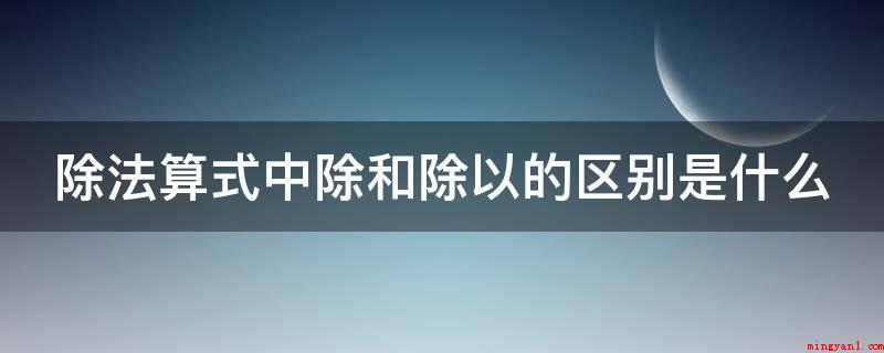 除法算式中除和除以的区别是什么(除法算式中除和除以的区别)