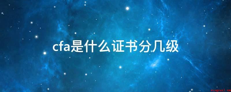 cfa是什么证书分几级(cfa是全球投资业里更为严苛与高认可度职业资格认证)