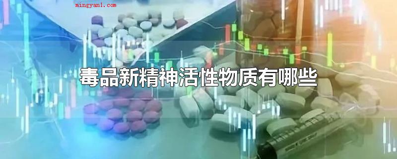 毒品新精神活性物质有哪些(毒品新精神活性物质有什么)