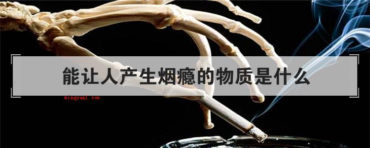 能让人产生烟瘾的物质是什么(烟草含有能让人成瘾的化学物质)