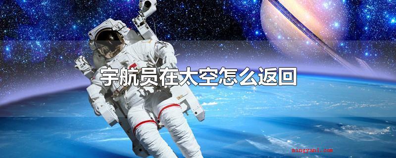宇航员在太空怎么返回(宇航员在太空根据宇宙飞船返回舱返回地球)