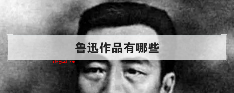 鲁迅作品有哪些（简略回应鲁迅的创作有《阿Q正传》、野草、朝花夕拾、从百草园到）
