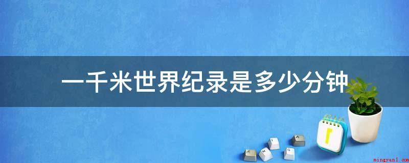 一千米世界纪录是多少分钟(一千米的世界记录是男人1000米)