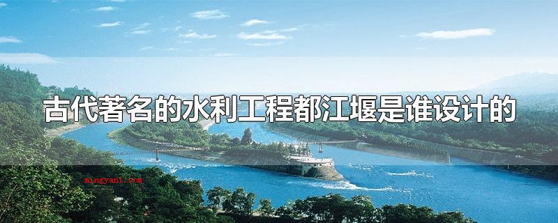 古代著名的水利工程都江堰是谁设计的(古时候知名的水利工程都江堰到底是谁设计方案的)