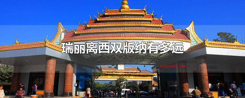 瑞丽离西双版纳有多远(瑞丽间距云南西双版纳大约900千米上下)