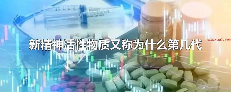 新精神活性物质又称为什么第几代(新精神活性物质又称为)