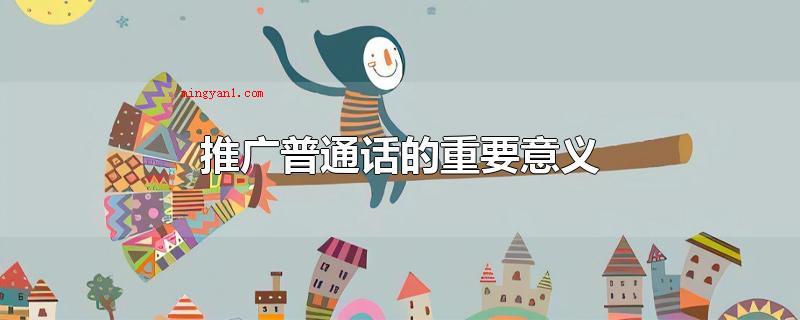 推广普通话的重要意义(在我国是多中华民族、多语言、多方言的人口大国,营销推广普及化)