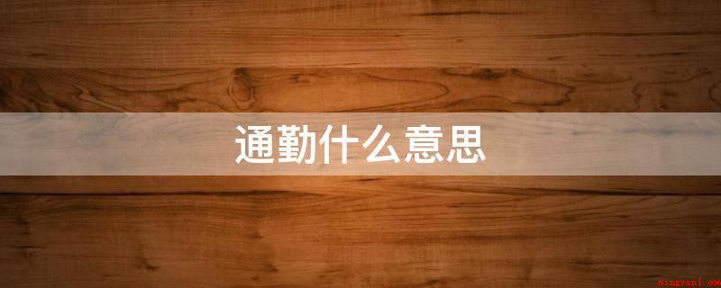 通勤什么意思(上下班指从家里来回工作中地方的全过程)