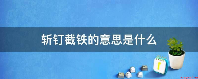 斩钉截铁的意思是什么(宋朱熹:斩钢截铁、直接了当、临危不惧)