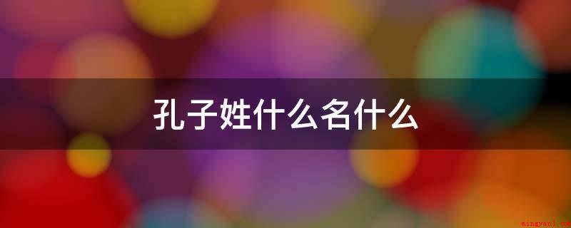 孔子姓什么名什么(孔子姓孔名丘,字仲尼,鲁国陬邑(今山东曲阜)人,籍贯赵国栗邑)
