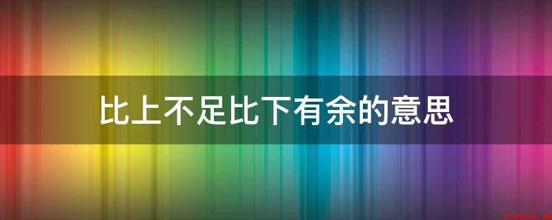 比上不足比下有余的意思(“比上不足,比下有余”的意思是和前边的人对比,非常合适了)