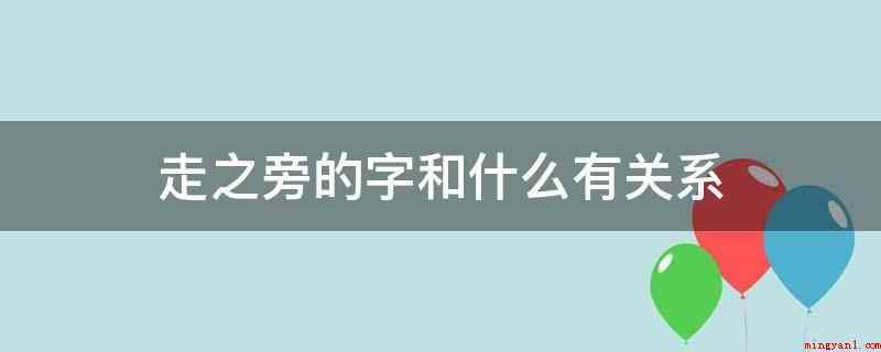 走之旁的字和什么有关系(走之旁的字和距离或行为有关系)