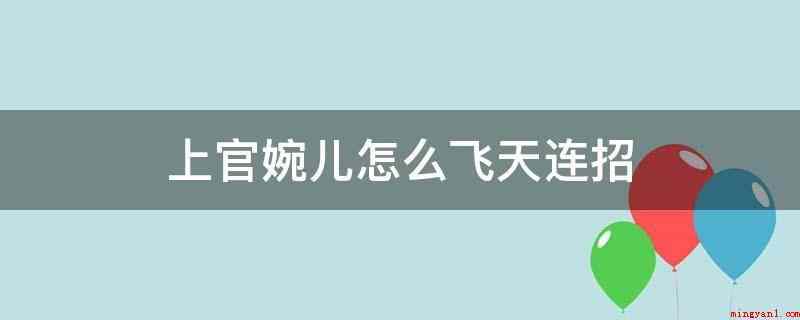 上官婉儿怎么飞天连招（上官婉儿飞天连招操作过程）