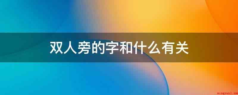双人旁的字和什么有关(双人旁的字多与走动、个人行为和路面相关)
