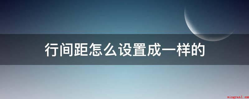 行间距怎么设置成一样的(word文件如何找到行间距)