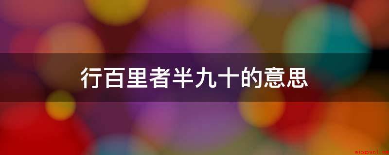 行百里者半九十的意思(喻指做事情愈贴近取得成功愈艰难,更要勤奋、慎重)