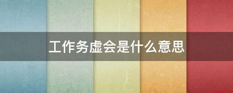 工作务虚会是什么意思(工作务虚会议是在我国的一种大会指各个执政党、部门、机关事业单)