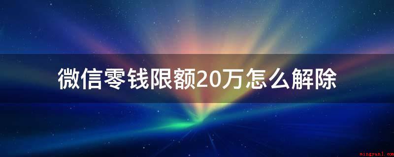 微信零钱限额20万怎么解除（转帐20万的时候会提醒已超出单笔限额）