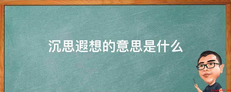沉思遐想的意思是什么(冥思遐想:低沉、悠长地思索或想像;长久的想念或指超时空的遐想)