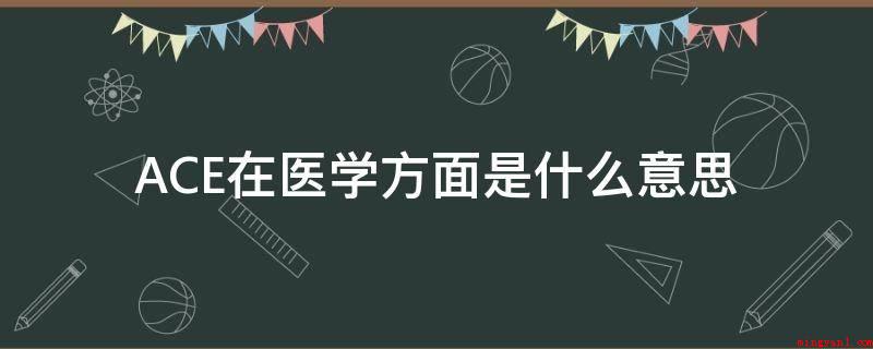ACE在医学方面是什么意思(血管紧张素转化酶抑制剂因这二种作用而变成降血压、慢性心衰、糖)