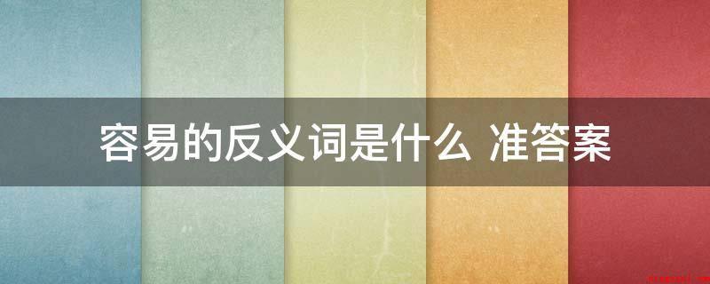 容易的反义词是什么 准答案(容易的反义词是困难,指处境艰辛、日常生活贫穷)