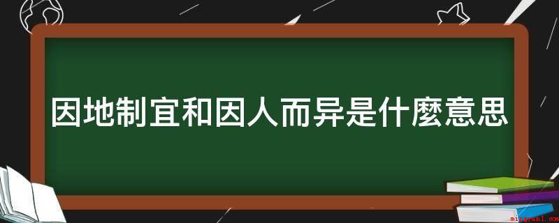 因地制宜和因人而异是什麼意思（因地制宜(yndzhy)）