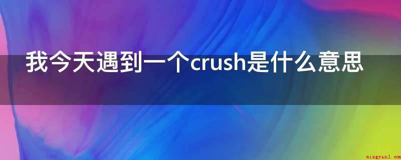 我今天遇到一个crush是什么意思(crush是一个短暂性动心的人)